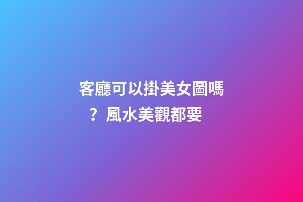 客廳可以掛美女圖嗎？風水美觀都要